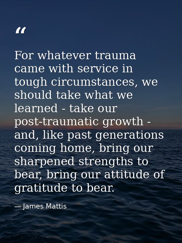 For whatever trauma came with service in tough circumstances, we should take what we learned - take our post-traumatic g — James Mattis