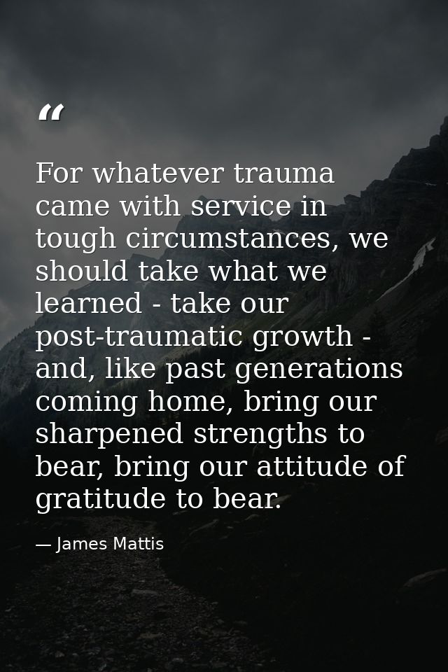 For whatever trauma came with service in tough circumstances, we should take what we learned - take our post-traumatic g — James Mattis