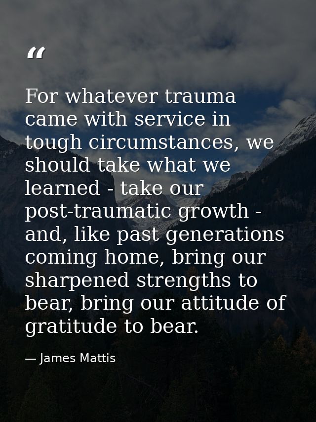 For whatever trauma came with service in tough circumstances, we should take what we learned - take our post-traumatic g — James Mattis