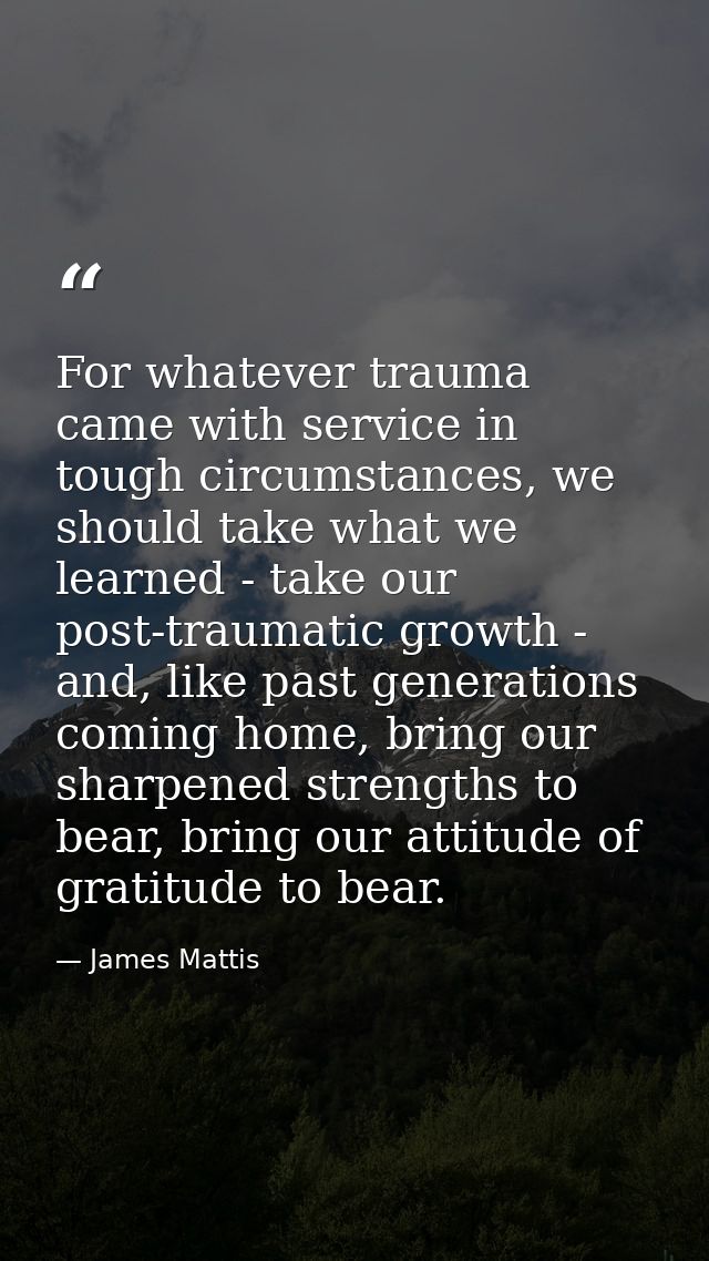 For whatever trauma came with service in tough circumstances, we should take what we learned - take our post-traumatic g — James Mattis
