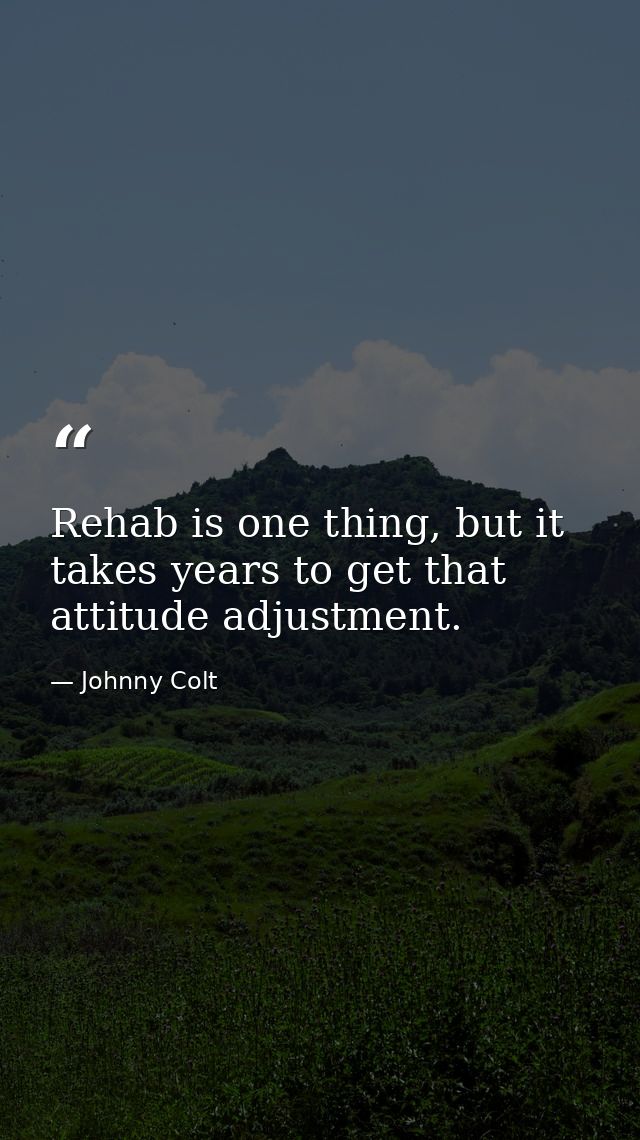 Rehab is one thing, but it takes years to get that attitude adjustment. — Johnny Colt