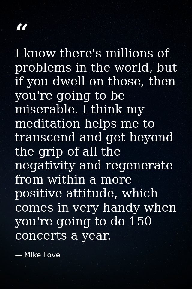 I know there's millions of problems in the world, but if you dwell on those, then you're going to be miserable. I think  — Mike Love