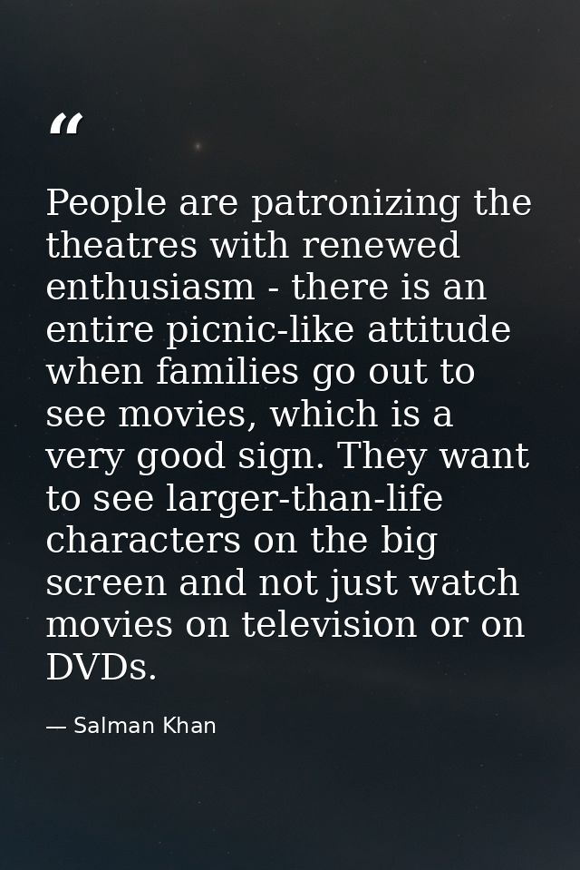 People are patronizing the theatres with renewed enthusiasm - there is an entire picnic-like attitude when families go o — Salman Khan