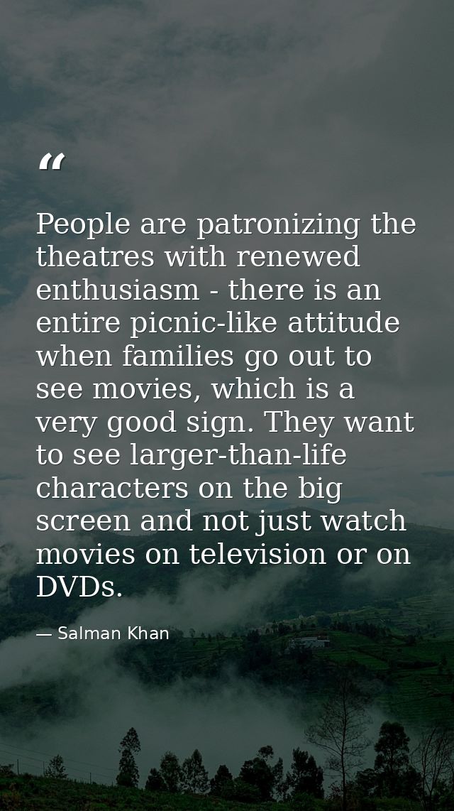 People are patronizing the theatres with renewed enthusiasm - there is an entire picnic-like attitude when families go o — Salman Khan