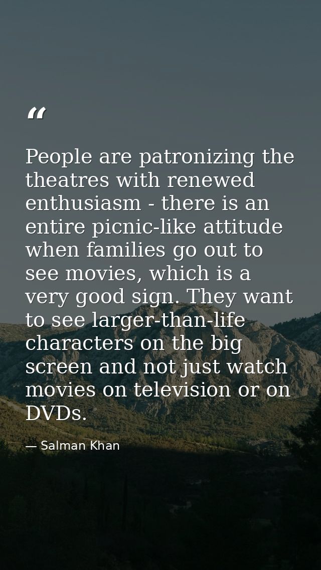 People are patronizing the theatres with renewed enthusiasm - there is an entire picnic-like attitude when families go o — Salman Khan