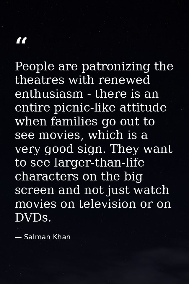 People are patronizing the theatres with renewed enthusiasm - there is an entire picnic-like attitude when families go o — Salman Khan