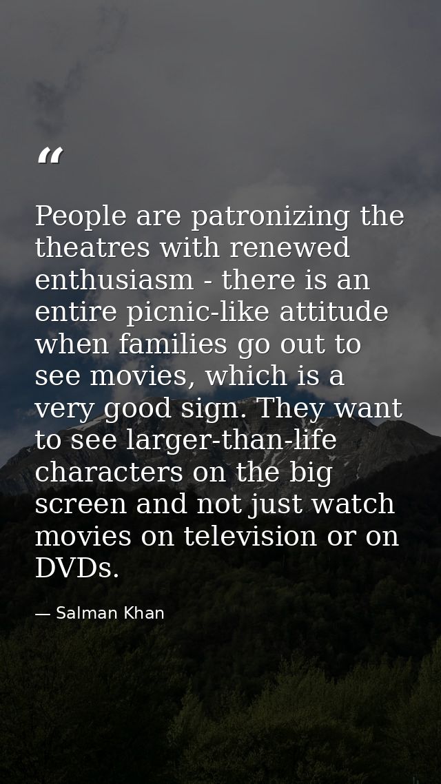People are patronizing the theatres with renewed enthusiasm - there is an entire picnic-like attitude when families go o — Salman Khan