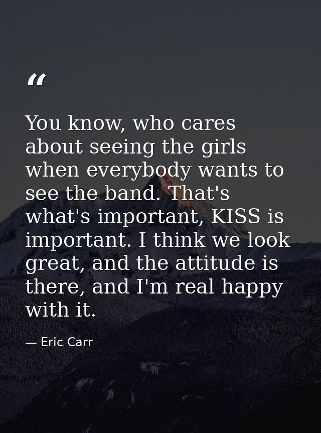 You know, who cares about seeing the girls when everybody wants to see the band. That's what's important, KISS is import — Eric Carr