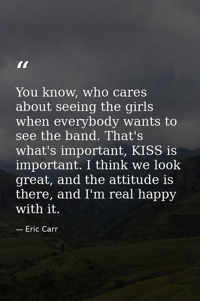 You know, who cares about seeing the girls when everybody wants to see the band. That's what's important, KISS is import — Eric Carr