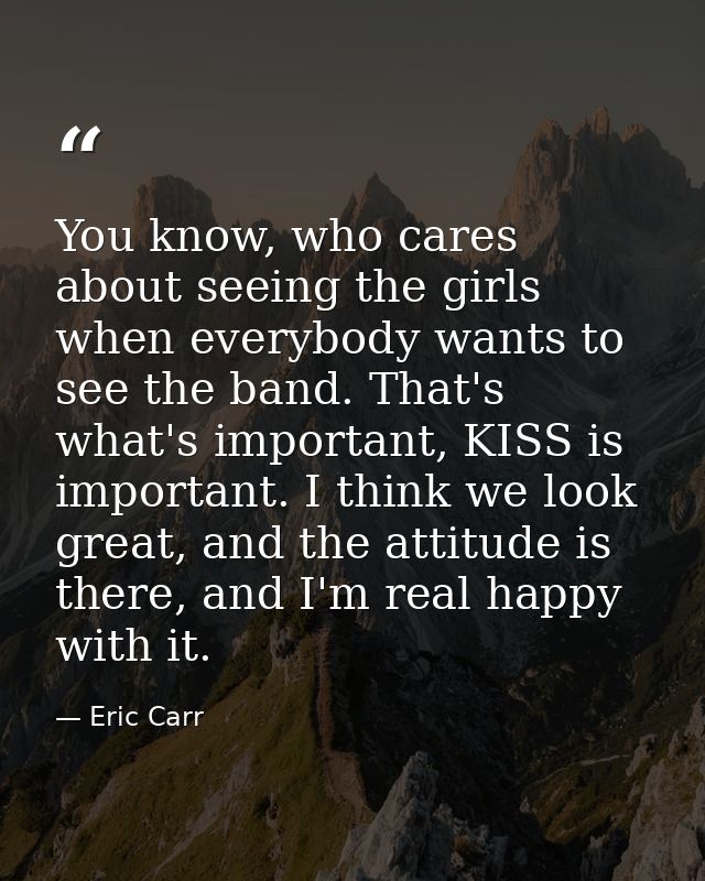 You know, who cares about seeing the girls when everybody wants to see the band. That's what's important, KISS is import — Eric Carr