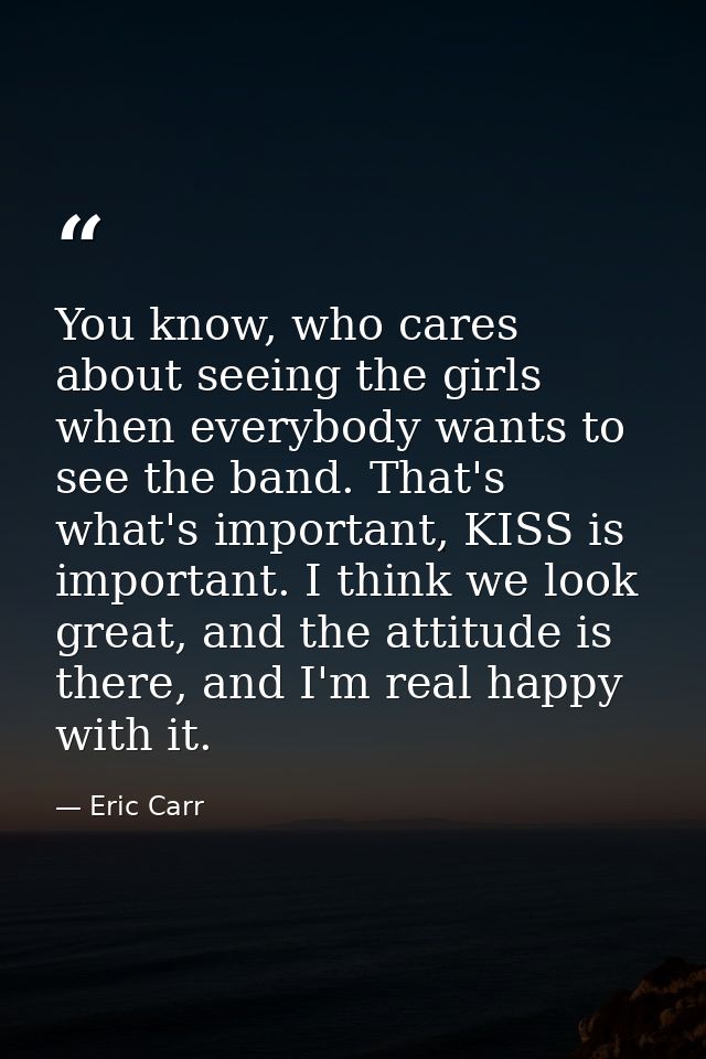 You know, who cares about seeing the girls when everybody wants to see the band. That's what's important, KISS is import — Eric Carr