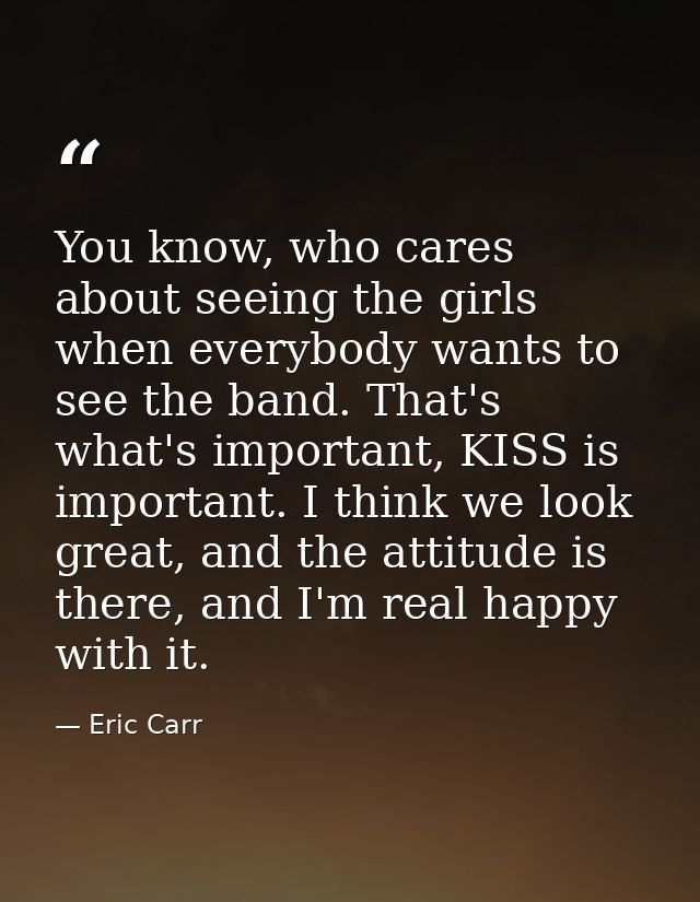 You know, who cares about seeing the girls when everybody wants to see the band. That's what's important, KISS is import — Eric Carr