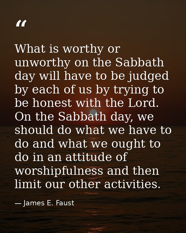 What is worthy or unworthy on the Sabbath day will have to be judged by each of us by trying to be honest with the Lord. — James E. Faust