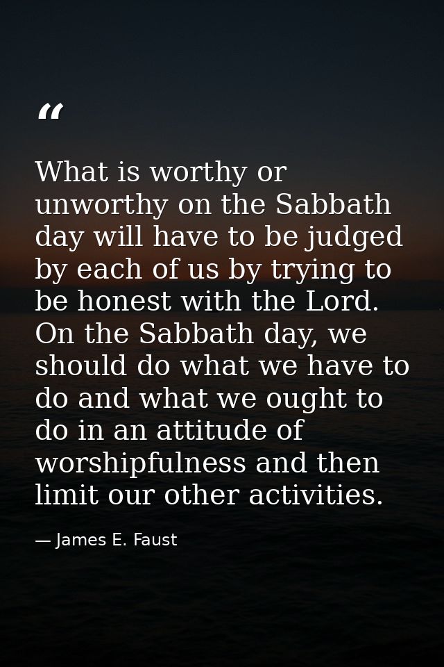 What is worthy or unworthy on the Sabbath day will have to be judged by each of us by trying to be honest with the Lord. — James E. Faust