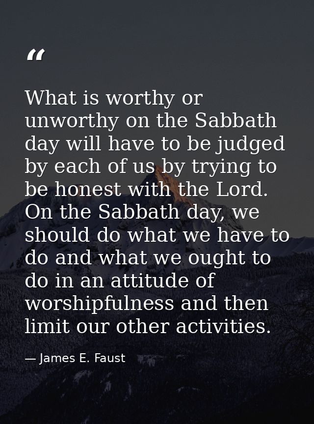 What is worthy or unworthy on the Sabbath day will have to be judged by each of us by trying to be honest with the Lord. — James E. Faust