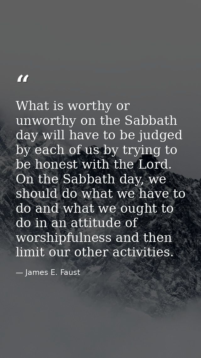 What is worthy or unworthy on the Sabbath day will have to be judged by each of us by trying to be honest with the Lord. — James E. Faust