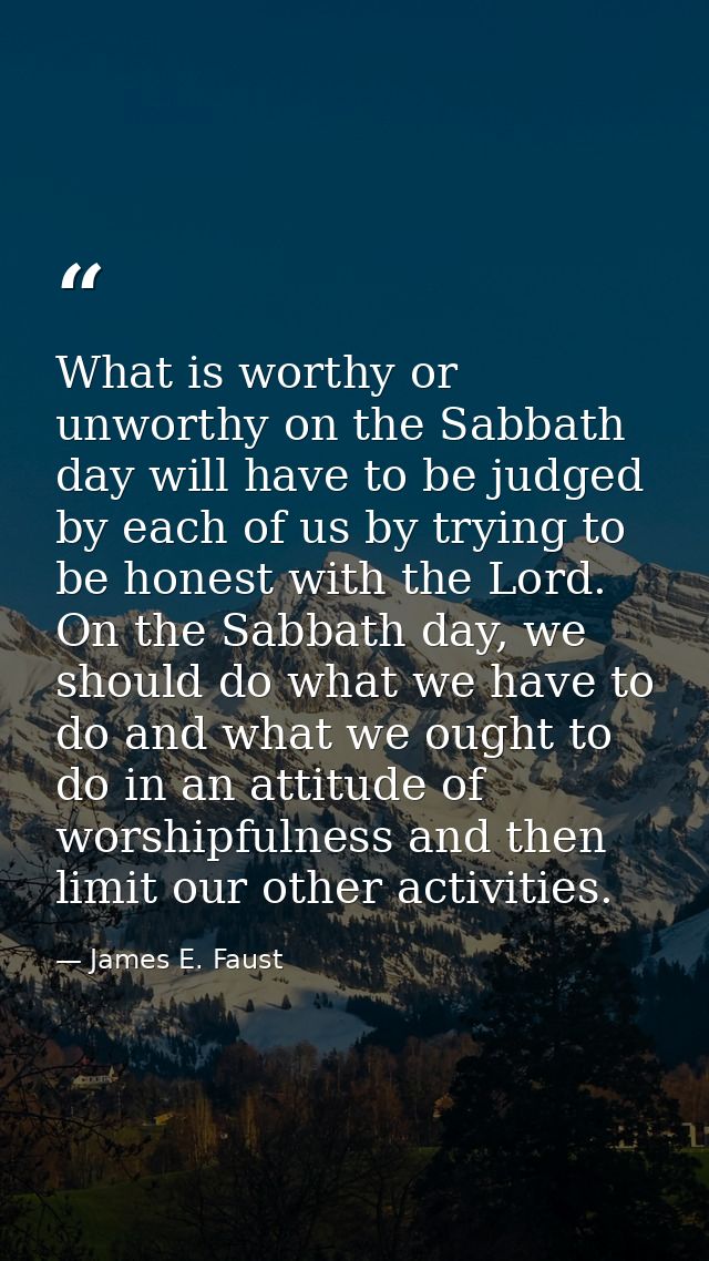 What is worthy or unworthy on the Sabbath day will have to be judged by each of us by trying to be honest with the Lord. — James E. Faust