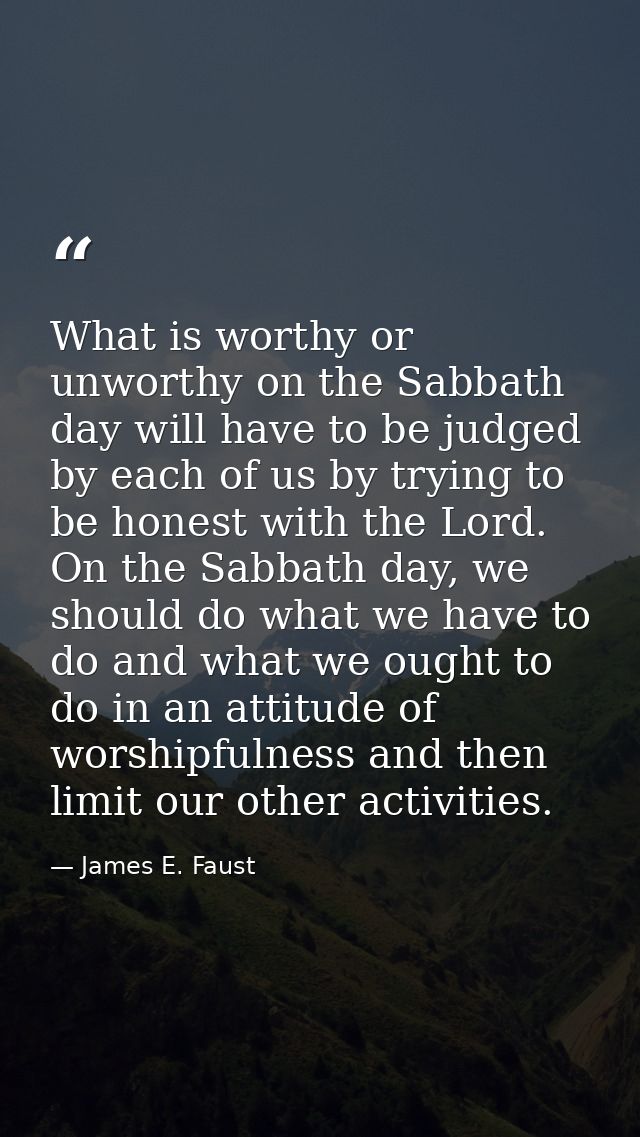 What is worthy or unworthy on the Sabbath day will have to be judged by each of us by trying to be honest with the Lord. — James E. Faust