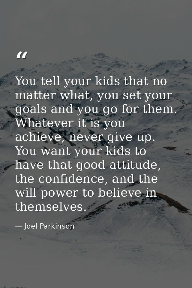 You tell your kids that no matter what, you set your goals and you go for them. Whatever it is you achieve, never give u — Joel Parkinson