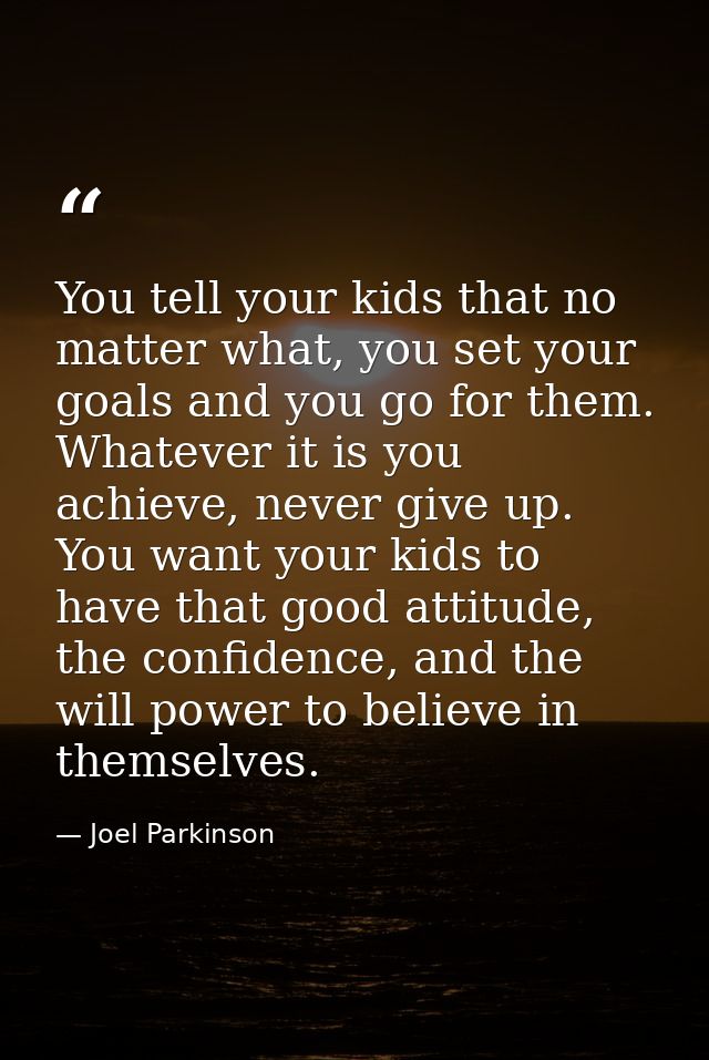 You tell your kids that no matter what, you set your goals and you go for them. Whatever it is you achieve, never give u — Joel Parkinson