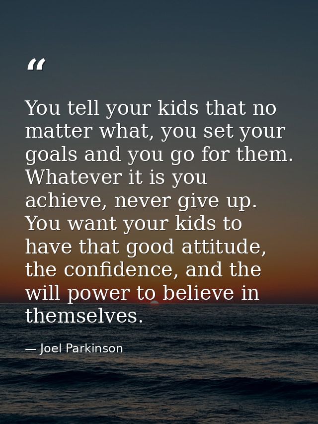 You tell your kids that no matter what, you set your goals and you go for them. Whatever it is you achieve, never give u — Joel Parkinson