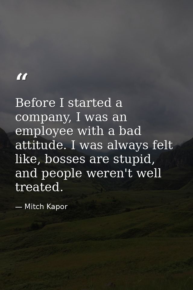 Before I started a company, I was an employee with a bad attitude. I was always felt like, bosses are stupid, and people — Mitch Kapor