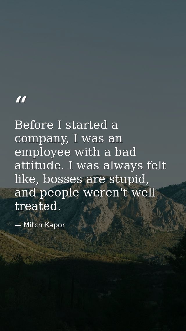 Before I started a company, I was an employee with a bad attitude. I was always felt like, bosses are stupid, and people — Mitch Kapor