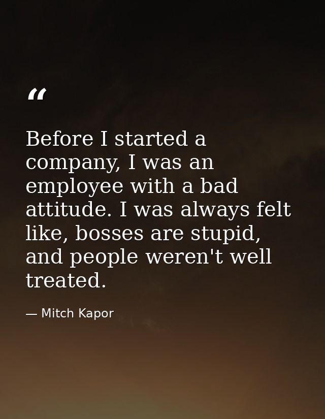 Before I started a company, I was an employee with a bad attitude. I was always felt like, bosses are stupid, and people — Mitch Kapor
