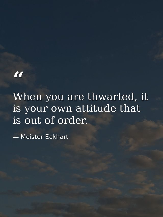 When you are thwarted, it is your own attitude that is out of order. — Meister Eckhart