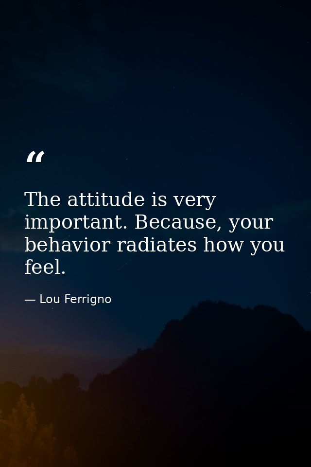 The attitude is very important. Because, your behavior radiates how you feel. — Lou Ferrigno