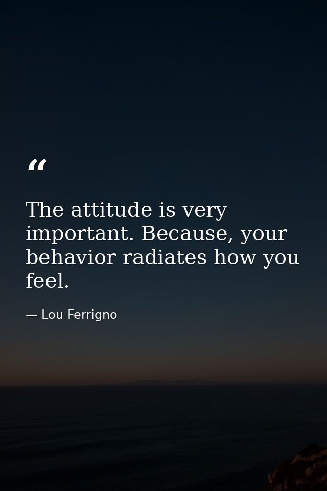 The attitude is very important. Because, your behavior radiates how you feel. — Lou Ferrigno