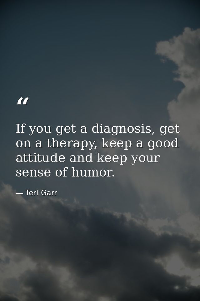 If you get a diagnosis, get on a therapy, keep a good attitude and keep your sense of humor. — Teri Garr