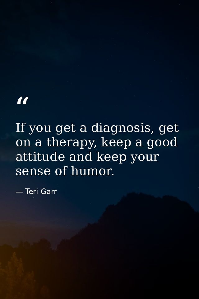 If you get a diagnosis, get on a therapy, keep a good attitude and keep your sense of humor. — Teri Garr