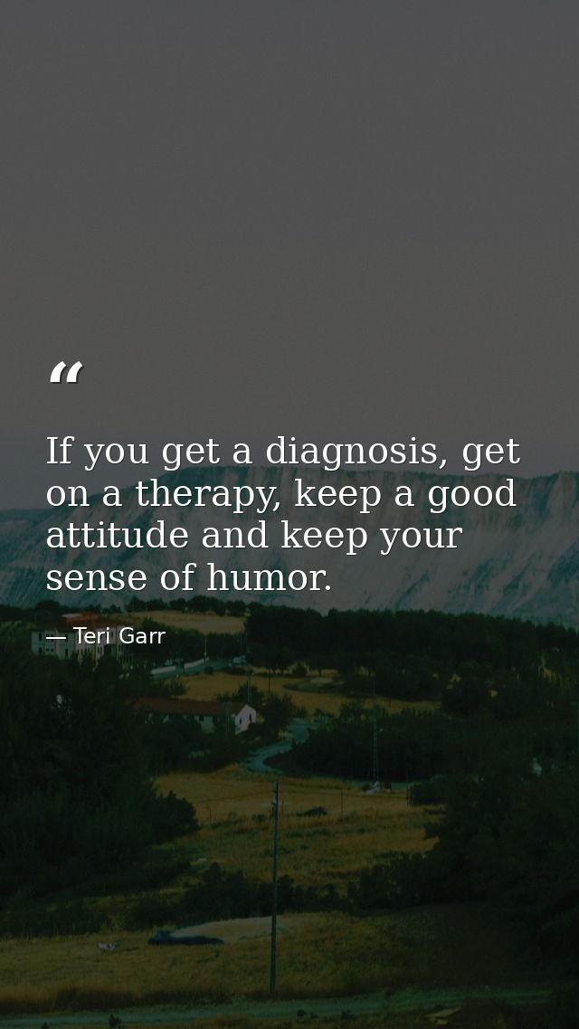 If you get a diagnosis, get on a therapy, keep a good attitude and keep your sense of humor. — Teri Garr