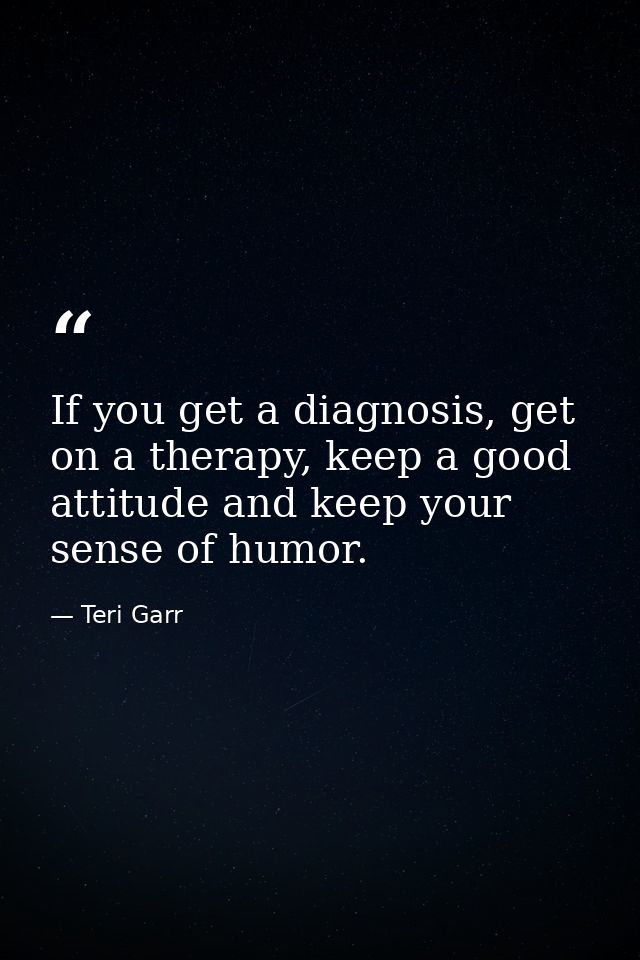 If you get a diagnosis, get on a therapy, keep a good attitude and keep your sense of humor. — Teri Garr