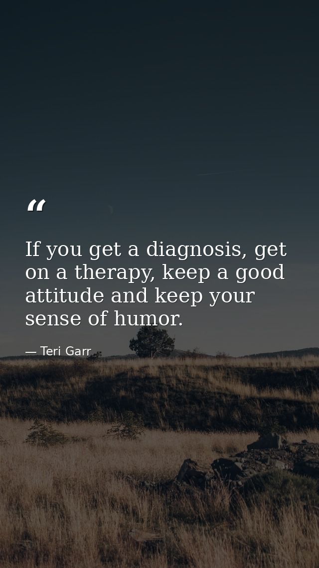 If you get a diagnosis, get on a therapy, keep a good attitude and keep your sense of humor. — Teri Garr
