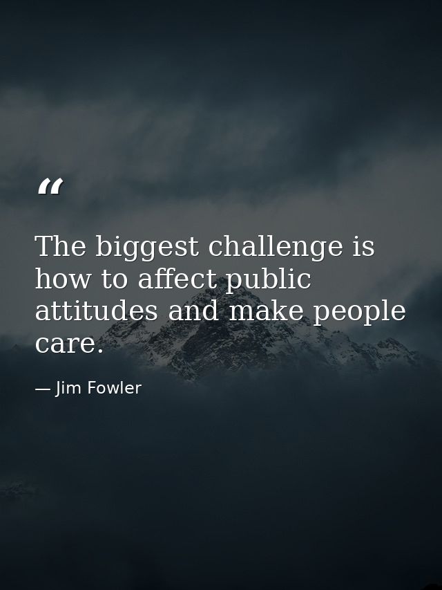 The biggest challenge is how to affect public attitudes and make people care. — Jim Fowler