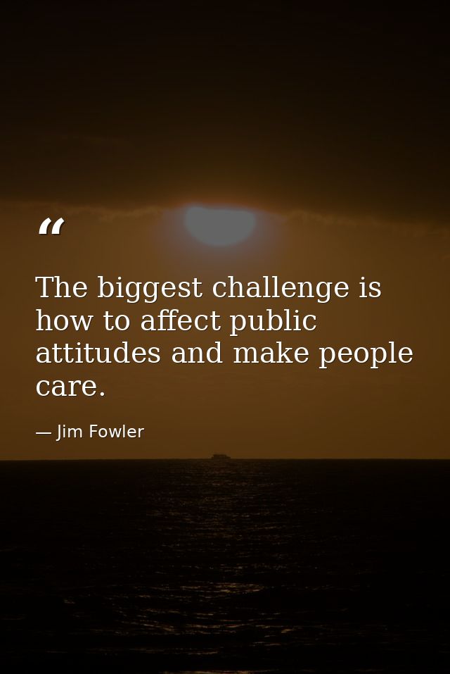 The biggest challenge is how to affect public attitudes and make people care. — Jim Fowler