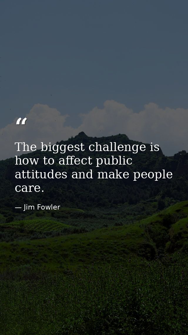 The biggest challenge is how to affect public attitudes and make people care. — Jim Fowler