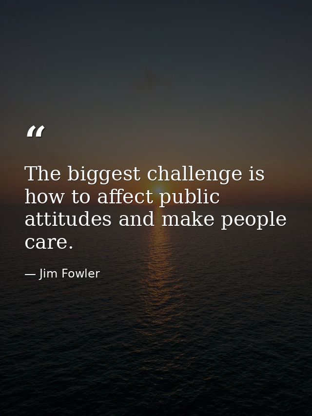 The biggest challenge is how to affect public attitudes and make people care. — Jim Fowler