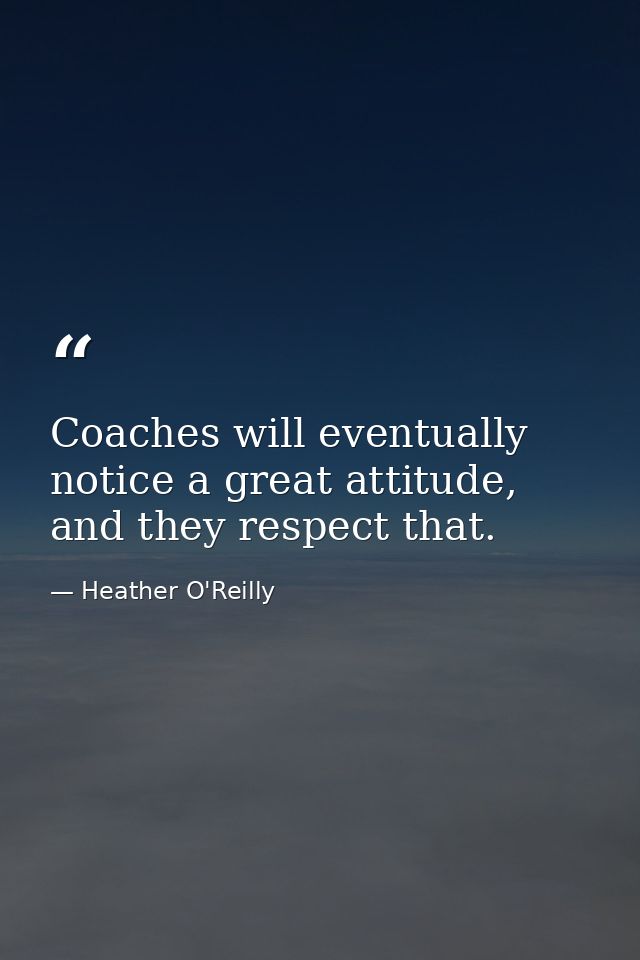 Coaches will eventually notice a great attitude, and they respect that. — Heather O'Reilly