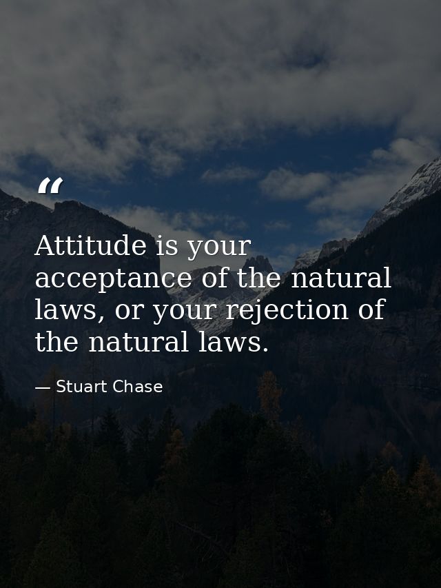 Attitude is your acceptance of the natural laws, or your rejection of the natural laws. — Stuart Chase