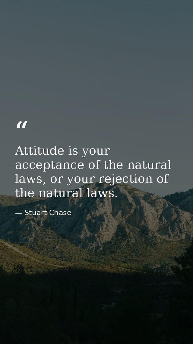 Attitude is your acceptance of the natural laws, or your rejection of the natural laws. — Stuart Chase