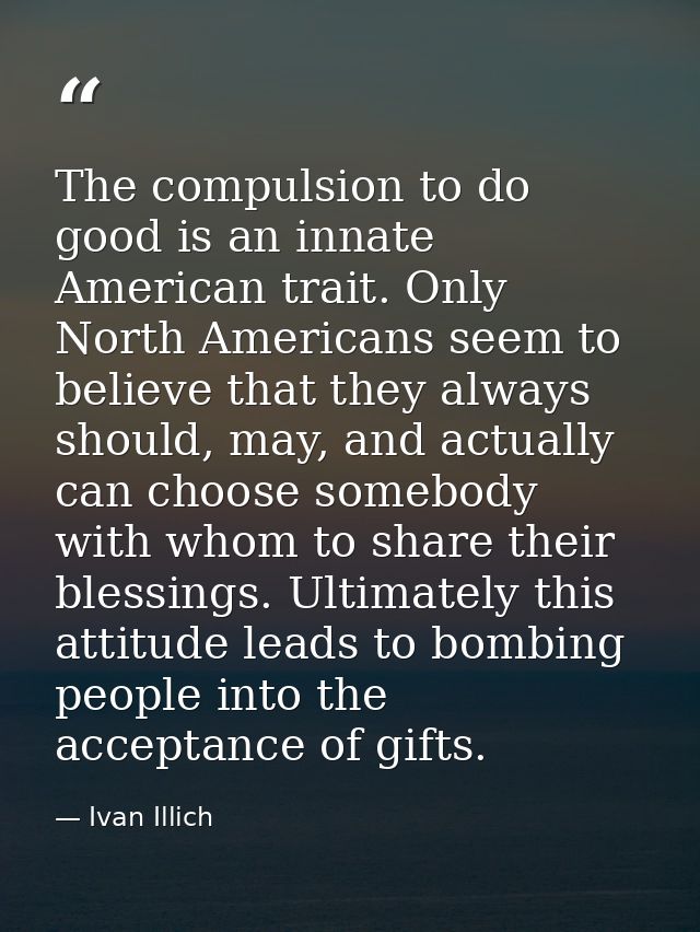 The compulsion to do good is an innate American trait. Only North Americans seem to believe that they always should, may — Ivan Illich