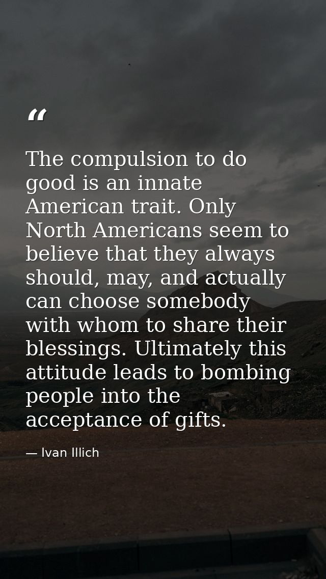 The compulsion to do good is an innate American trait. Only North Americans seem to believe that they always should, may — Ivan Illich