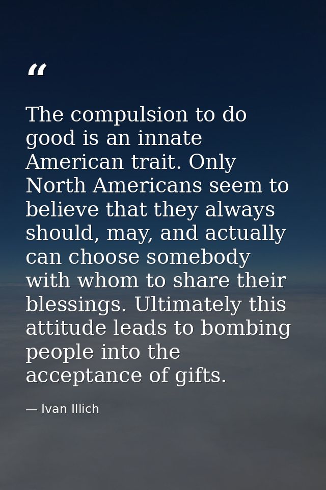 The compulsion to do good is an innate American trait. Only North Americans seem to believe that they always should, may — Ivan Illich