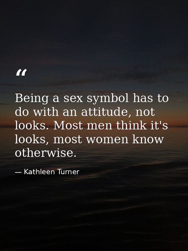 Being a sex symbol has to do with an attitude, not looks. Most men think it's looks, most women know otherwise. — Kathleen Turner