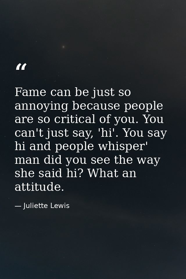 Fame can be just so annoying because people are so critical of you. You can't just say, 'hi'. You say hi and people whis — Juliette Lewis