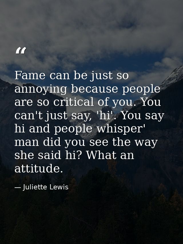 Fame can be just so annoying because people are so critical of you. You can't just say, 'hi'. You say hi and people whis — Juliette Lewis