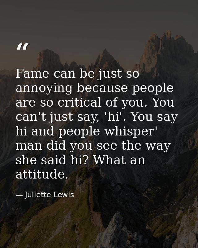 Fame can be just so annoying because people are so critical of you. You can't just say, 'hi'. You say hi and people whis — Juliette Lewis